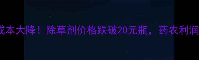 图片 草药种植成本大降！除草剂价格跌破20元瓶，药农利润翻倍攻略1