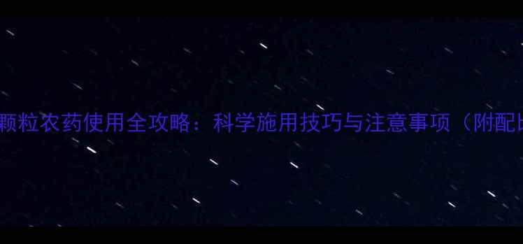 图片 药肥专用颗粒农药使用全攻略：科学施用技巧与注意事项（附配比方案）1