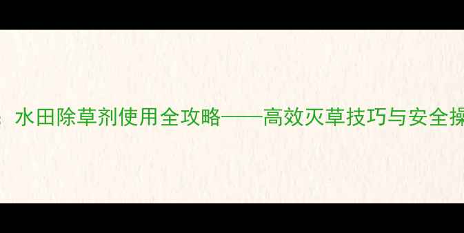 图片 莎稗磷：水田除草剂使用全攻略——高效灭草技巧与安全操作指南
