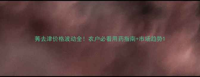 图片 莠去津价格波动全！农户必看用药指南+市场趋势1