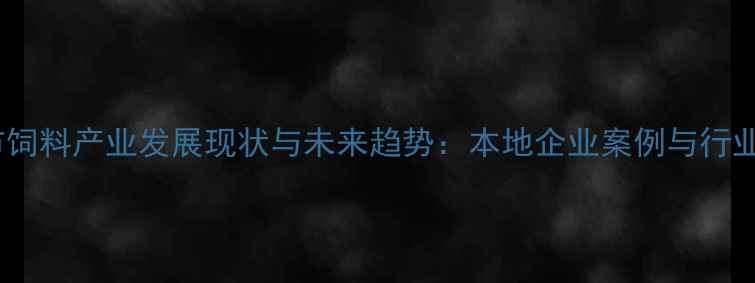 图片 莱芜市饲料产业发展现状与未来趋势：本地企业案例与行业机遇1