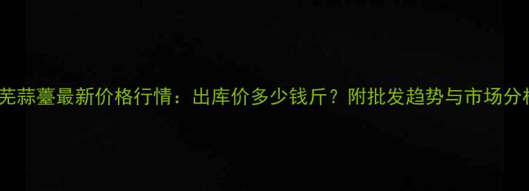 图片 莱芜蒜薹最新价格行情：出库价多少钱斤？附批发趋势与市场分析2