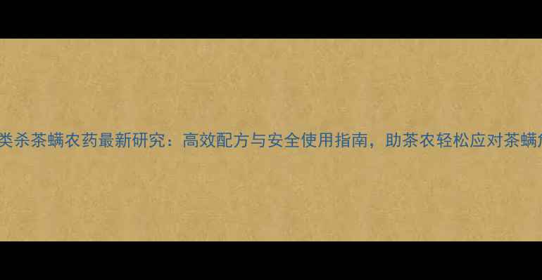 图片 菊酯类杀茶螨农药最新研究：高效配方与安全使用指南，助茶农轻松应对茶螨危害2