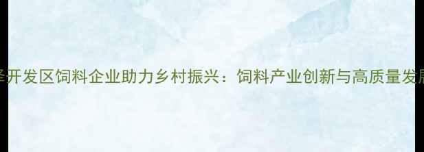 图片 菏泽开发区饲料企业助力乡村振兴：饲料产业创新与高质量发展全