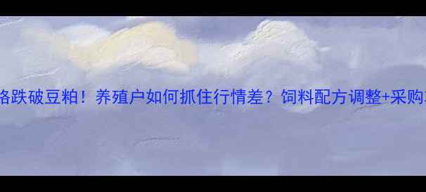 图片 菜粕价格跌破豆粕！养殖户如何抓住行情差？饲料配方调整+采购攻略全2