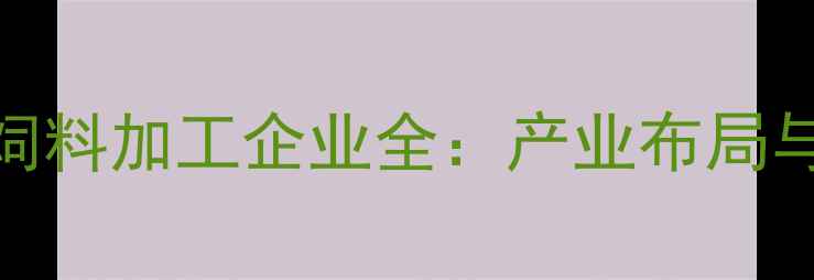 图片 营南地区饲料加工企业全：产业布局与市场趋势