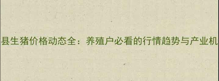 图片 萧县生猪价格动态全：养殖户必看的行情趋势与产业机遇
