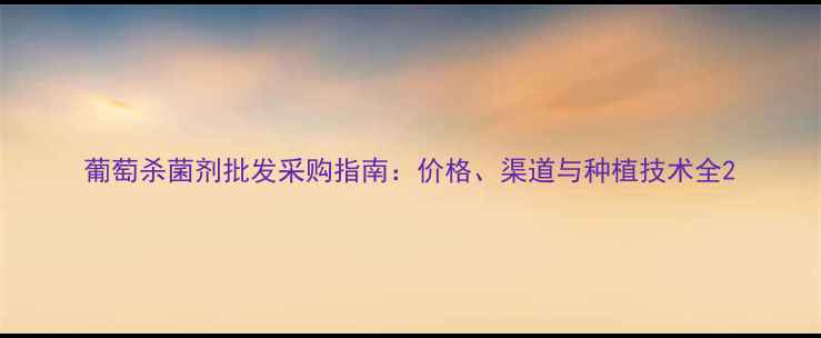 图片 葡萄杀菌剂批发采购指南：价格、渠道与种植技术全2