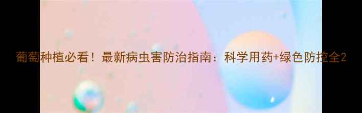 图片 葡萄种植必看！最新病虫害防治指南：科学用药+绿色防控全2