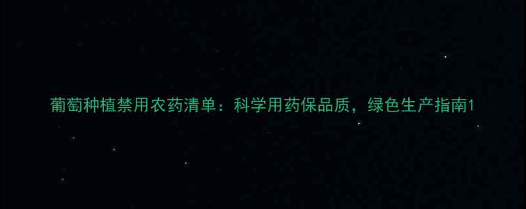 图片 葡萄种植禁用农药清单：科学用药保品质，绿色生产指南1