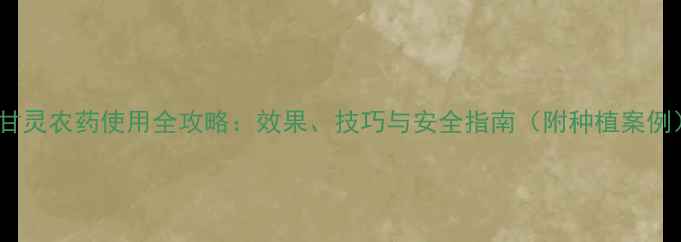 图片 蓝甘灵农药使用全攻略：效果、技巧与安全指南（附种植案例）2