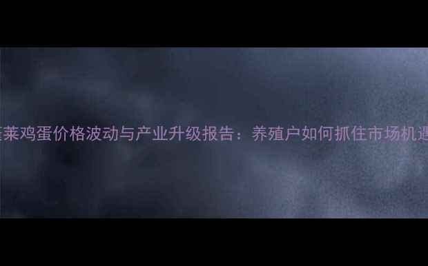 图片 蓬莱鸡蛋价格波动与产业升级报告：养殖户如何抓住市场机遇1