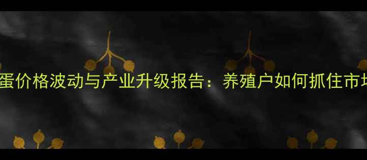 图片 蓬莱鸡蛋价格波动与产业升级报告：养殖户如何抓住市场机遇2