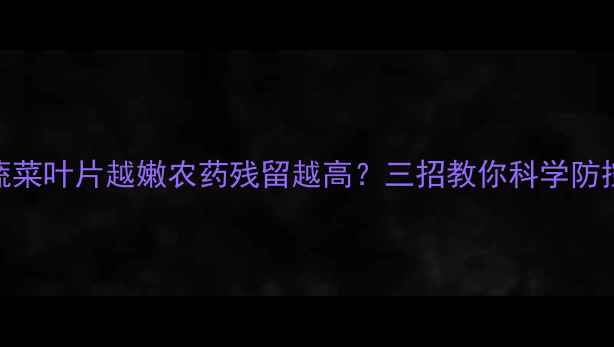 图片 蔬菜叶片越嫩农药残留越高？三招教你科学防控