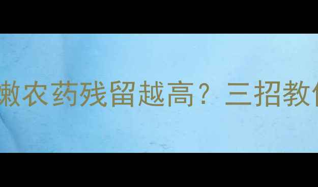 图片 蔬菜叶片越嫩农药残留越高？三招教你科学防控1