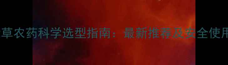 图片 蔬菜除草农药科学选型指南：最新推荐及安全使用方法1