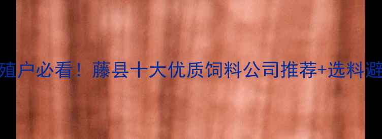 图片 藤县养殖户必看！藤县十大优质饲料公司推荐+选料避坑指南
