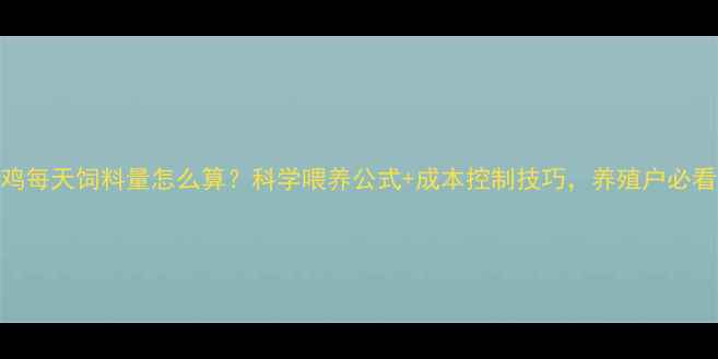 图片 蛋鸡每天饲料量怎么算？科学喂养公式+成本控制技巧，养殖户必看！