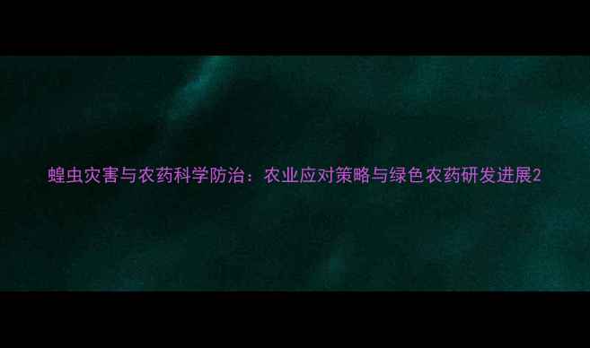 图片 蝗虫灾害与农药科学防治：农业应对策略与绿色农药研发进展2