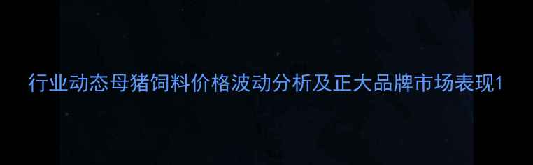 图片 行业动态母猪饲料价格波动分析及正大品牌市场表现1