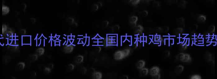 图片 行业动态白羽鸡祖代进口价格波动全国内种鸡市场趋势与全球供应链影响1