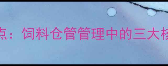 图片 行业痛点：饲料仓管管理中的三大核心挑战