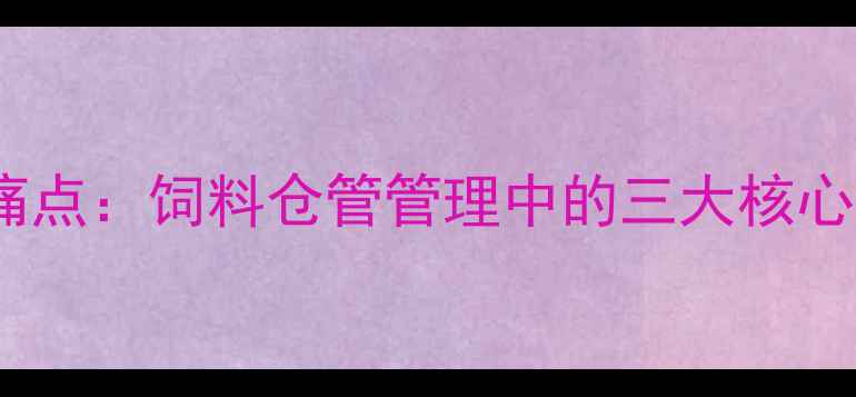 图片 行业痛点：饲料仓管管理中的三大核心挑战1