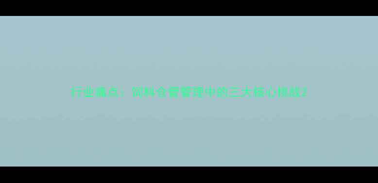 图片 行业痛点：饲料仓管管理中的三大核心挑战2