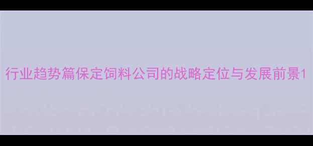 图片 行业趋势篇保定饲料公司的战略定位与发展前景1