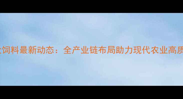 图片 衢州正大饲料最新动态：全产业链布局助力现代农业高质量发展1