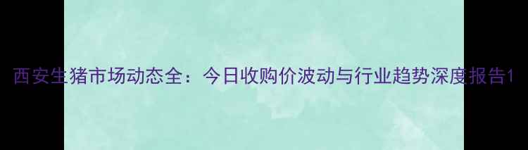 图片 西安生猪市场动态全：今日收购价波动与行业趋势深度报告1