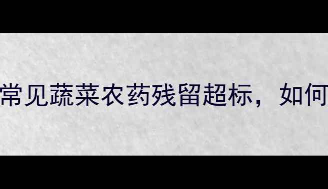 图片 警惕！这些常见蔬菜农药残留超标，如何安全选购？