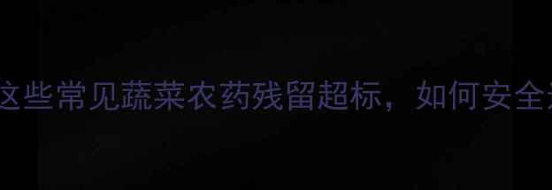 图片 警惕！这些常见蔬菜农药残留超标，如何安全选购？1