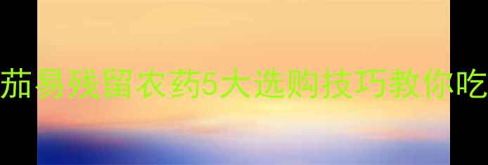 图片 警惕！这些番茄易残留农药5大选购技巧教你吃出健康番茄✨