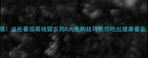 图片 警惕！这些番茄易残留农药5大选购技巧教你吃出健康番茄✨2
