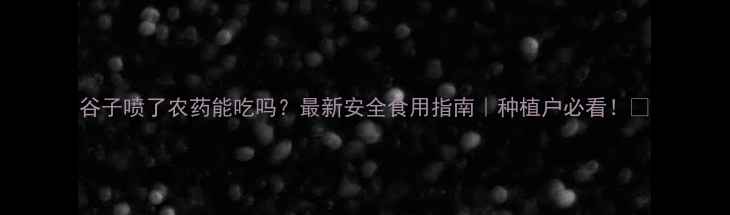 图片 谷子喷了农药能吃吗？最新安全食用指南｜种植户必看！🌾