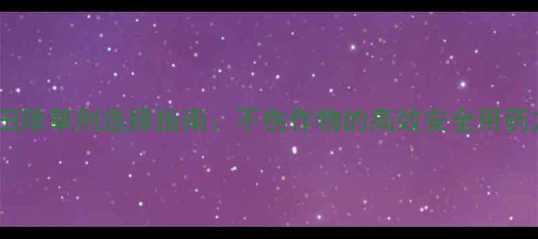 图片 谷子田除草剂选择指南：不伤作物的高效安全用药方案2