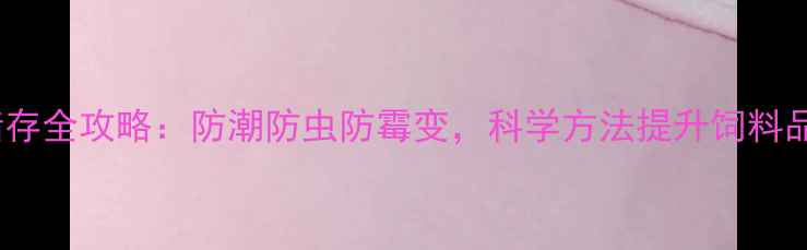 图片 谷物饲料原料储存全攻略：防潮防虫防霉变，科学方法提升饲料品质与经济效益1