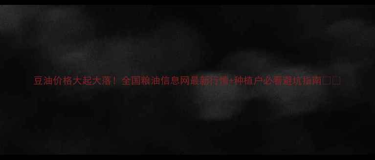 图片 豆油价格大起大落！全国粮油信息网最新行情+种植户必看避坑指南🌱💸