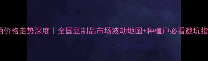 图片 豆粨价格走势深度｜全国豆制品市场波动地图+种植户必看避坑指南2