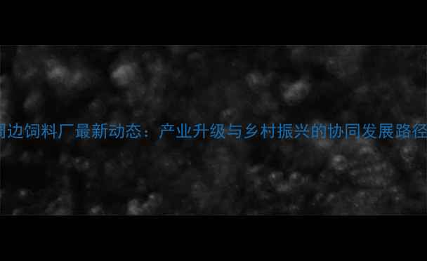 图片 贵州周边饲料厂最新动态：产业升级与乡村振兴的协同发展路径分析1
