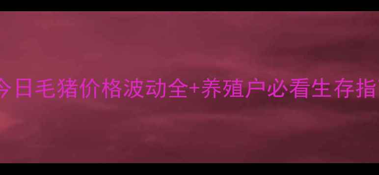图片 贵州生猪市场动态今日毛猪价格波动全+养殖户必看生存指南（附最新数据）2