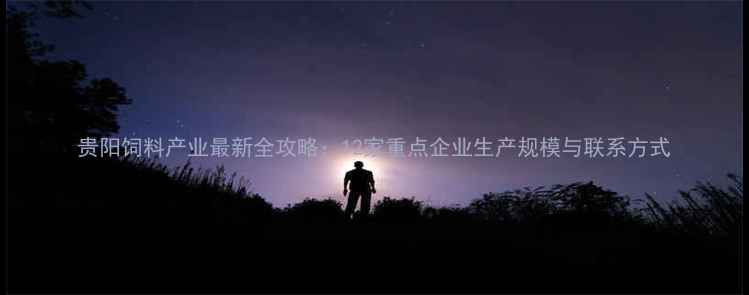 图片 贵阳饲料产业最新全攻略：12家重点企业生产规模与联系方式