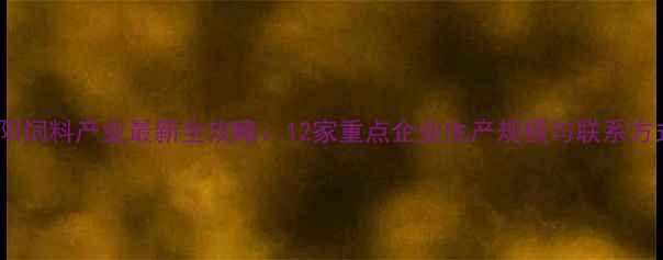 图片 贵阳饲料产业最新全攻略：12家重点企业生产规模与联系方式1