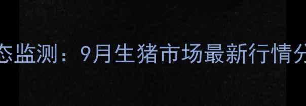 图片 资阳地区猪肉价格动态监测：9月生猪市场最新行情分析与养殖户应对策略