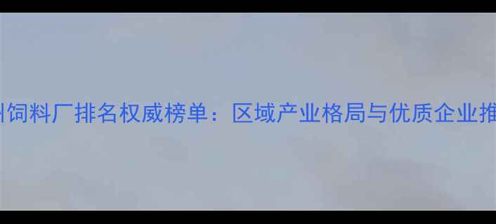 图片 赣州饲料厂排名权威榜单：区域产业格局与优质企业推荐2