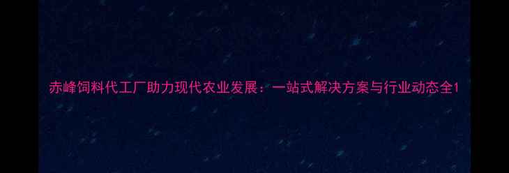 图片 赤峰饲料代工厂助力现代农业发展：一站式解决方案与行业动态全1