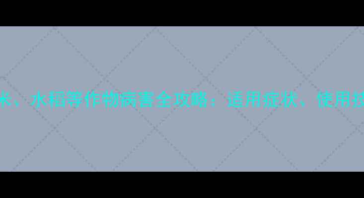 图片 赤霉酸防治玉米、水稻等作物病害全攻略：适用症状、使用技巧与注意事项