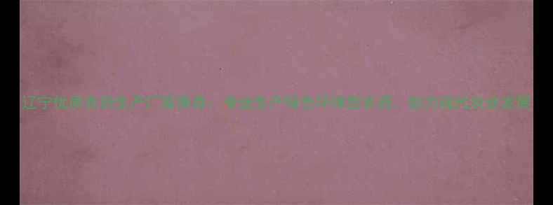 图片 辽宁优质农药生产厂家推荐：专业生产绿色环保型农药，助力现代农业发展