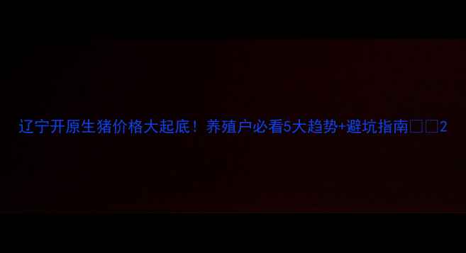 图片 辽宁开原生猪价格大起底！养殖户必看5大趋势+避坑指南🐷💰2